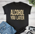 Alcohol You Later T-shirt